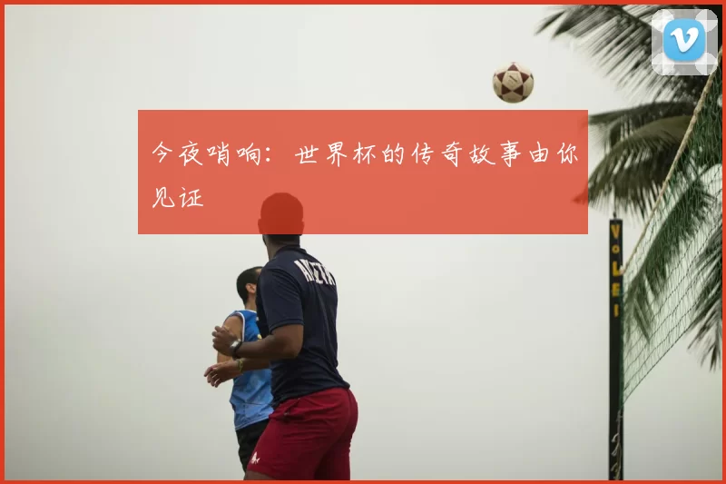 今夜哨响:世界杯的传奇故事由你见证