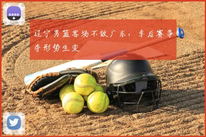 辽宁男篮客场不敌广东,季后赛争夺形势生变
