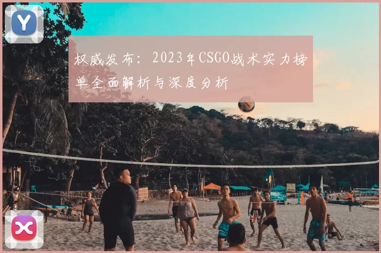 权威发布：2023年CSGO战术实力榜单全面解析与深度分析