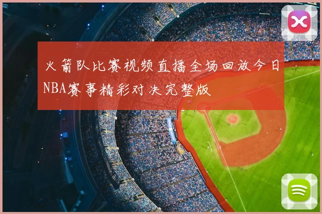 火箭队比赛视频直播全场回放今日NBA赛事精彩对决完整版