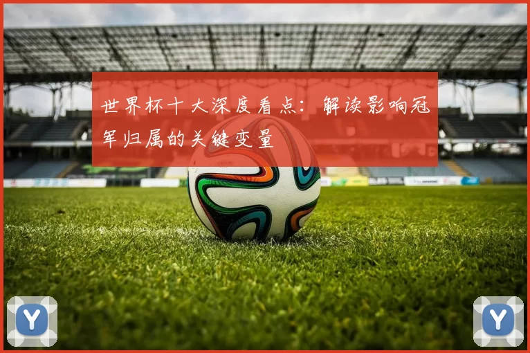 世界杯十大深度看点：解读影响冠军归属的关键变量