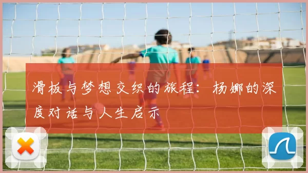 滑板与梦想交织的旅程：杨娜的深度对话与人生启示