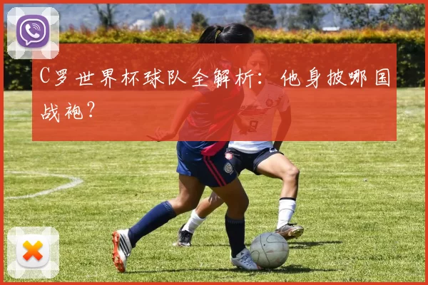 C罗世界杯球队全解析：他身披哪国战袍？