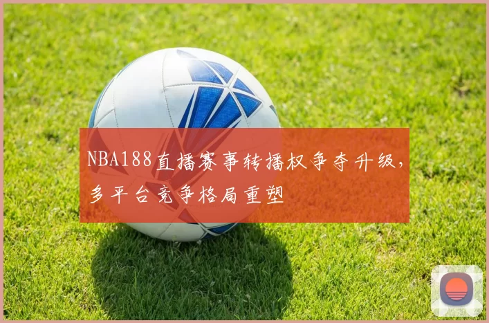 NBA188直播赛事转播权争夺升级，多平台竞争格局重塑