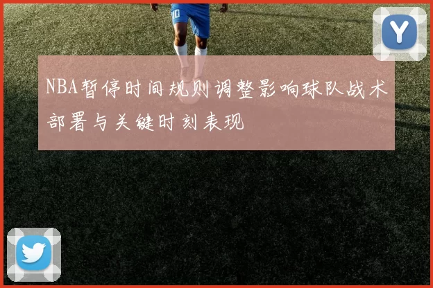 NBA暂停时间规则调整影响球队战术部署与关键时刻表现