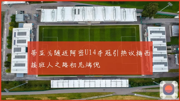 蒂亚戈随迈阿密U14夺冠引热议梅西接班人之路初见端倪