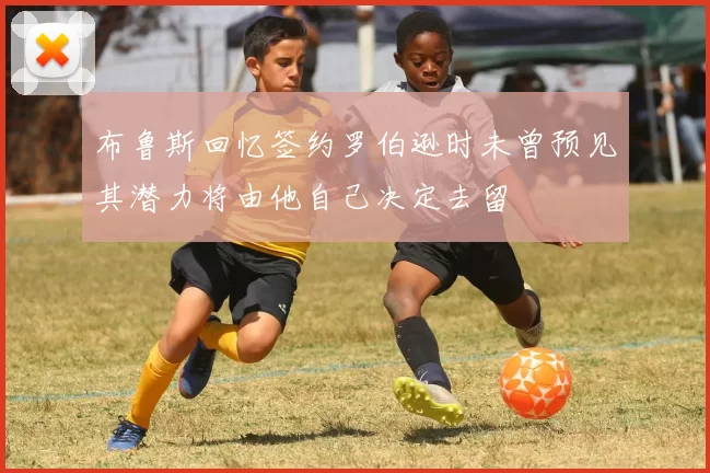 布鲁斯回忆签约罗伯逊时未曾预见其潜力将由他自己决定去留