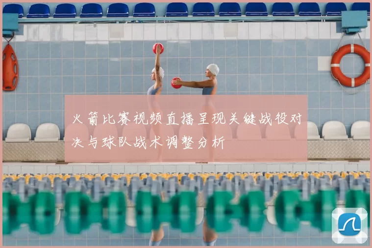 火箭比赛视频直播呈现关键战役对决与球队战术调整分析