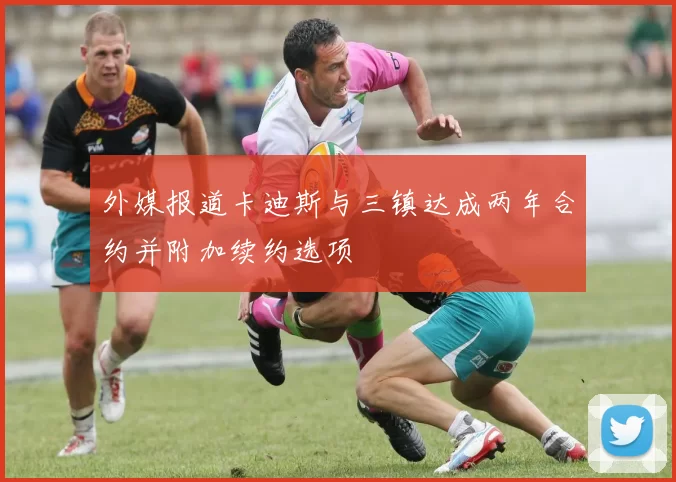 外媒报道卡迪斯与三镇达成两年合约并附加续约选项