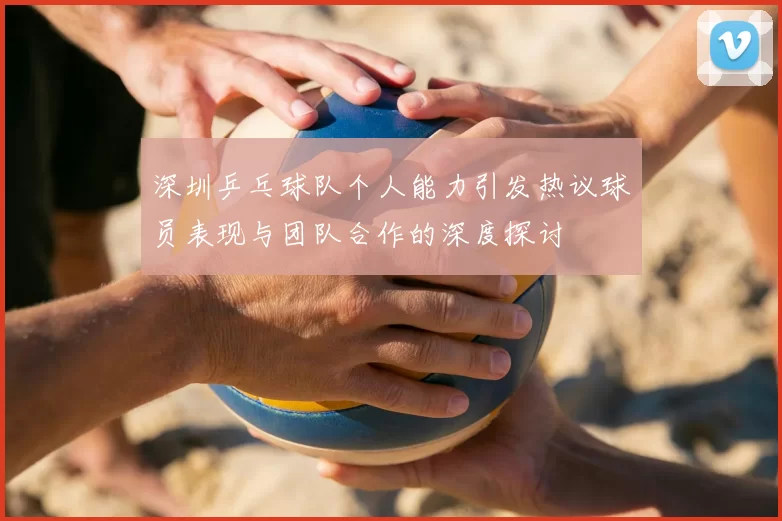 深圳乒乓球队个人能力引发热议球员表现与团队合作的深度探讨