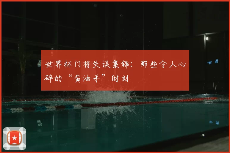 世界杯门将失误集锦：那些令人心碎的“黄油手”时刻