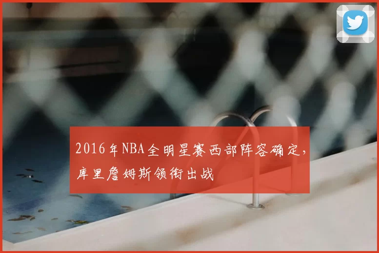2016年NBA全明星赛西部阵容确定,库里詹姆斯领衔出战