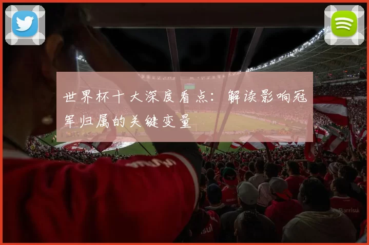 世界杯十大深度看点：解读影响冠军归属的关键变量