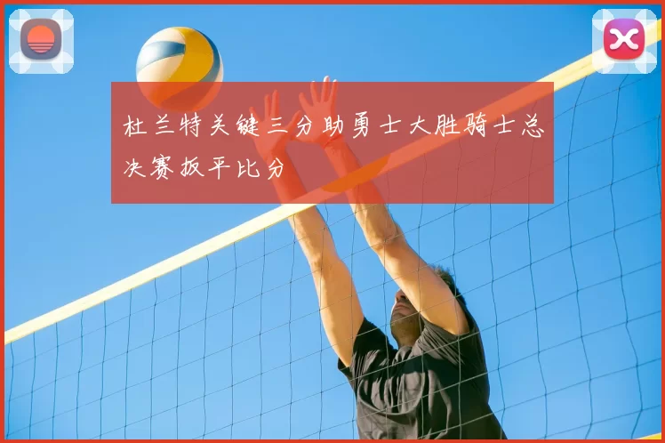 杜兰特关键三分助勇士大胜骑士总决赛扳平比分