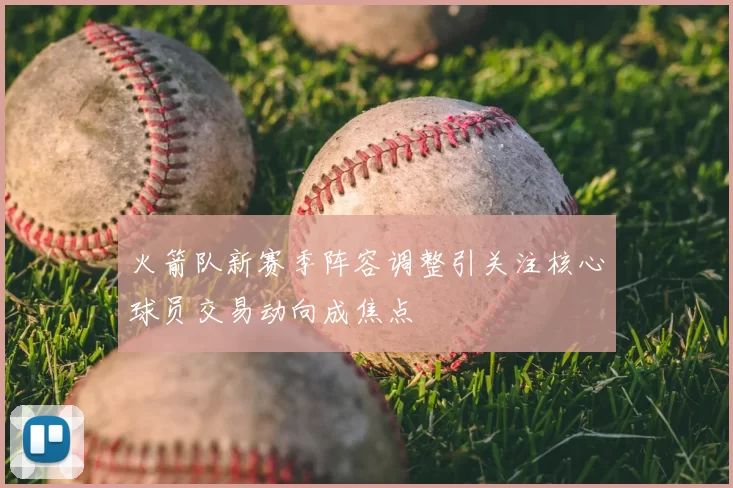 火箭队新赛季阵容调整引关注核心球员交易动向成焦点