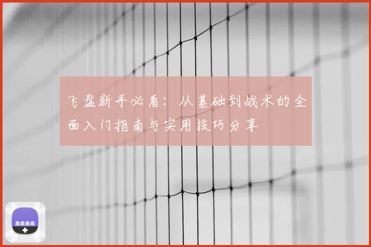 飞盘新手必看：从基础到战术的全面入门指南与实用技巧分享