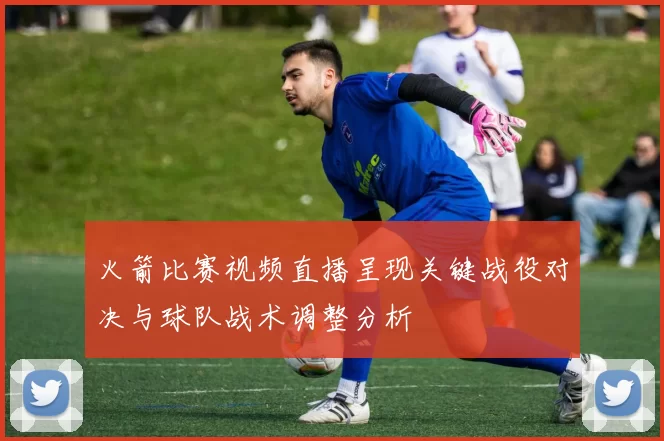火箭比赛视频直播呈现关键战役对决与球队战术调整分析