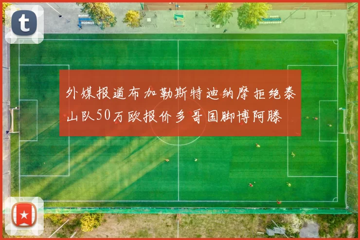 外媒报道布加勒斯特迪纳摩拒绝泰山队50万欧报价多哥国脚博阿滕