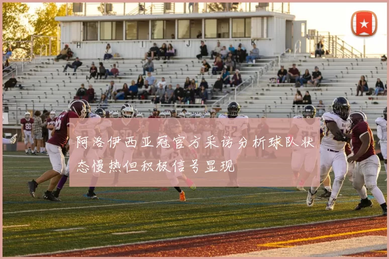 阿洛伊西亚冠官方采访分析球队状态慢热但积极信号显现