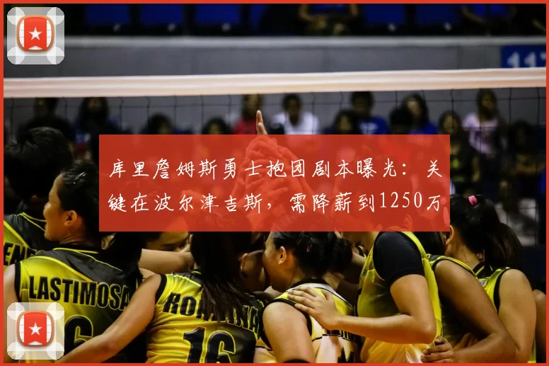 库里詹姆斯勇士抱团剧本曝光：关键在波尔津吉斯，需降薪到1250万
