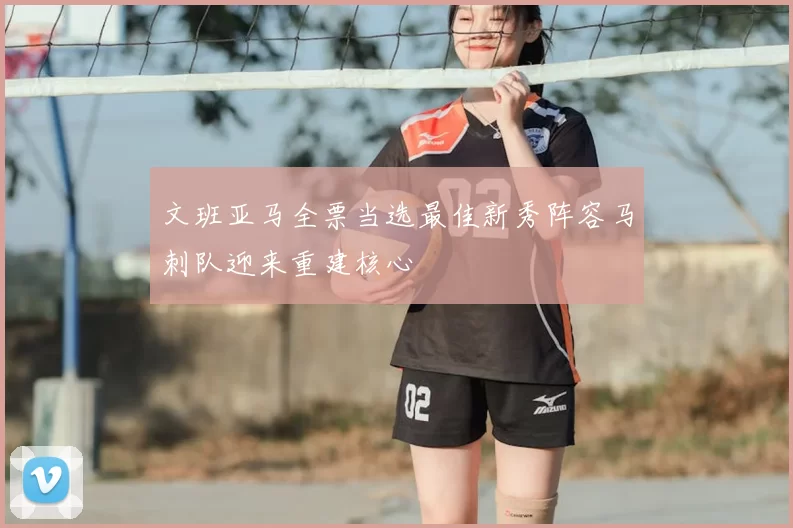 文班亚马全票当选最佳新秀阵容马刺队迎来重建核心