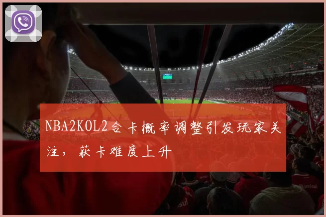 NBA2KOL2合卡概率调整引发玩家关注,获卡难度上升