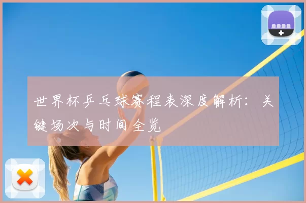 世界杯乒乓球赛程表深度解析：关键场次与时间全览