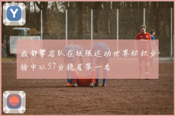 成都攀岩队在极限运动世界杯积分榜中以57分稳居第一名
