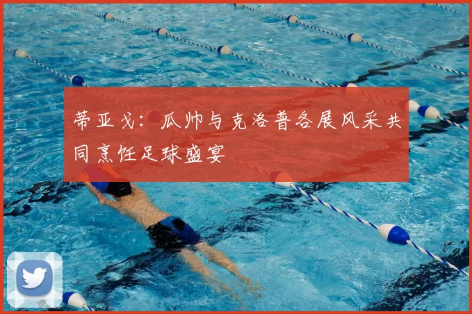 蒂亚戈：瓜帅与克洛普各展风采共同烹饪足球盛宴