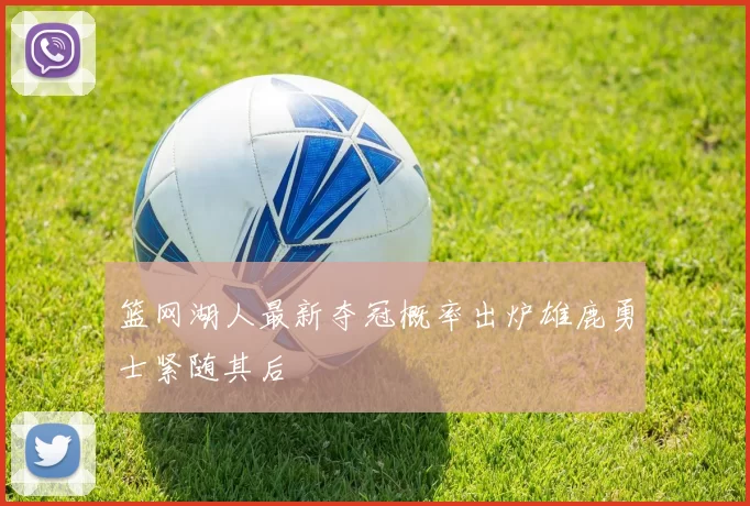 篮网湖人最新夺冠概率出炉雄鹿勇士紧随其后