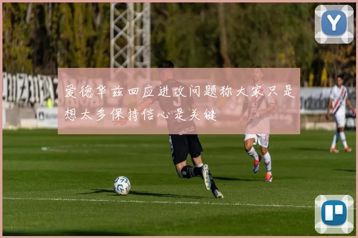 爱德华兹回应进攻问题称大家只是想太多保持信心是关键