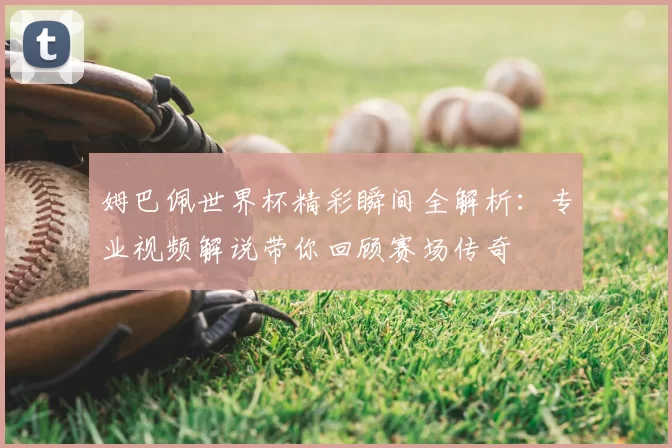 姆巴佩世界杯精彩瞬间全解析：专业视频解说带你回顾赛场传奇