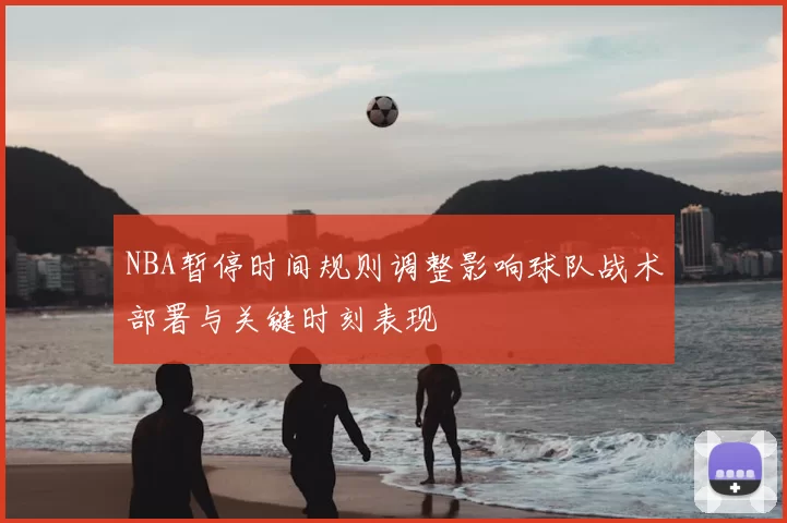 NBA暂停时间规则调整影响球队战术部署与关键时刻表现
