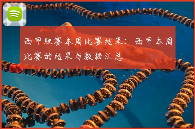 西甲联赛本周比赛结果：西甲本周比赛的结果与数据汇总