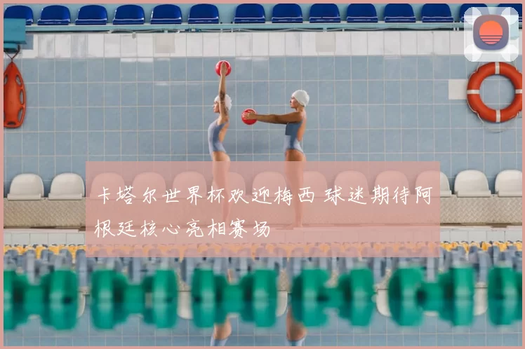 卡塔尔世界杯欢迎梅西 球迷期待阿根廷核心亮相赛场