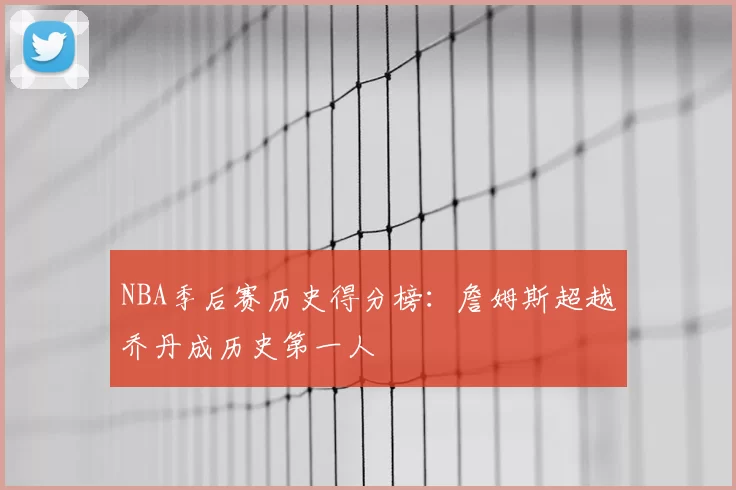 NBA季后赛历史得分榜：詹姆斯超越乔丹成历史第一人