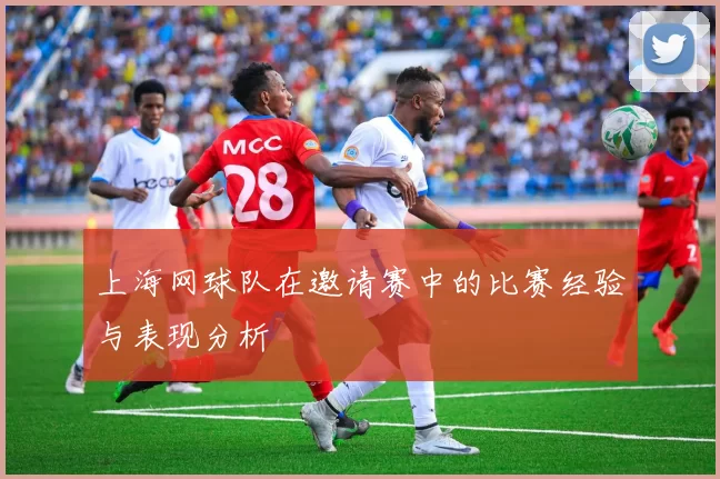 上海网球队在邀请赛中的比赛经验与表现分析