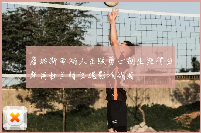 詹姆斯率湖人击败勇士创生涯得分新高杜兰特伤退影响战局