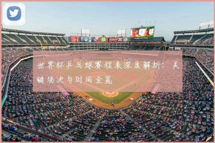世界杯乒乓球赛程表深度解析：关键场次与时间全览
