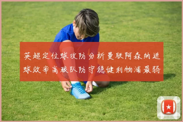 英超定位球攻防分析曼联阿森纳进球效率高狼队防守稳健利物浦最弱