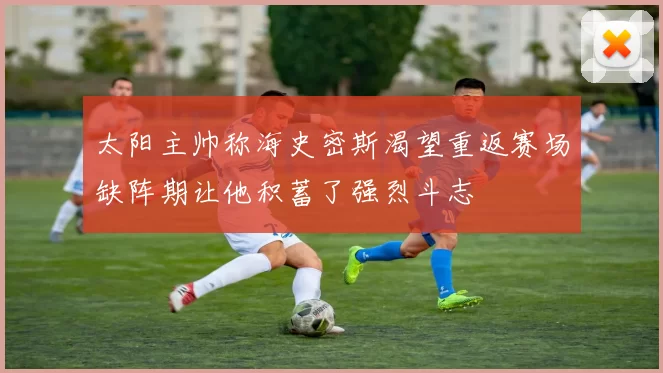 太阳主帅称海史密斯渴望重返赛场缺阵期让他积蓄了强烈斗志