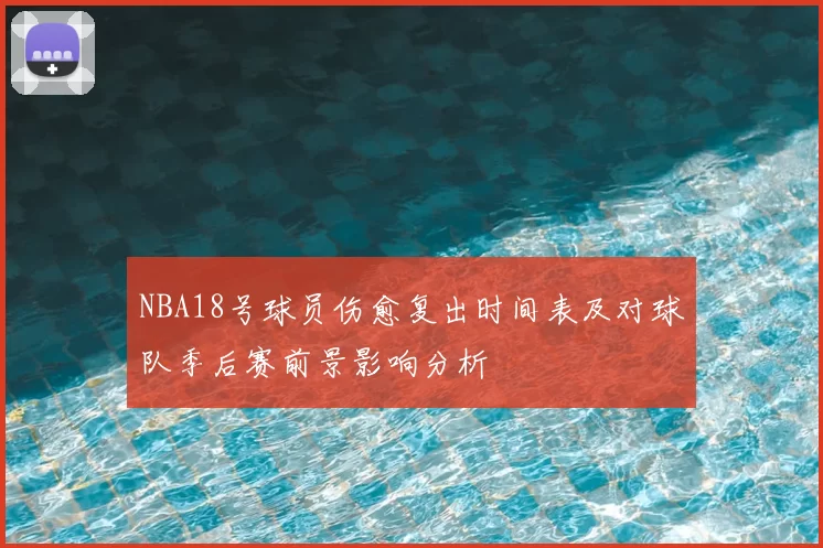 NBA18号球员伤愈复出时间表及对球队季后赛前景影响分析