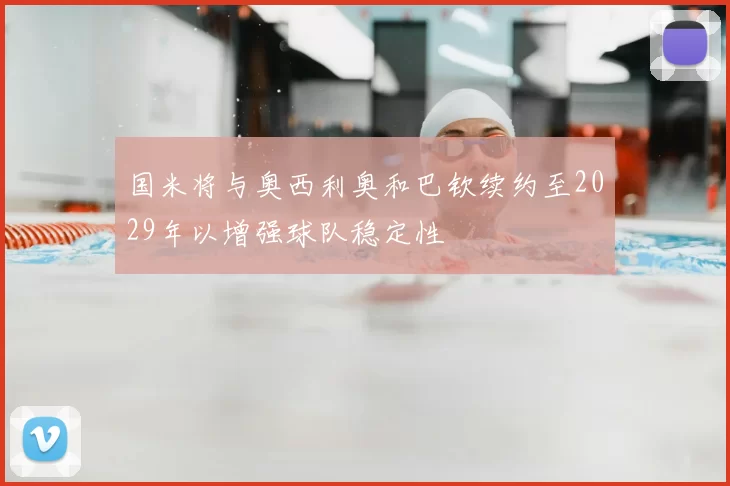 国米将与奥西利奥和巴钦续约至2029年以增强球队稳定性