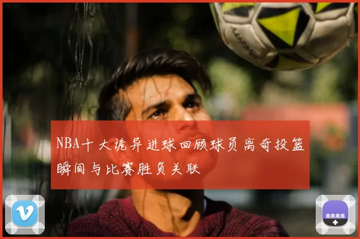 NBA十大诡异进球回顾球员离奇投篮瞬间与比赛胜负关联