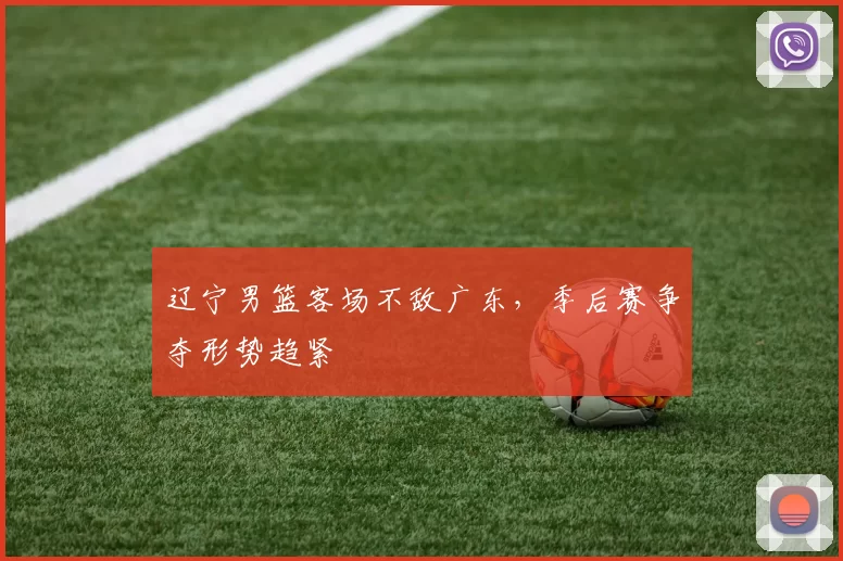 辽宁男篮客场不敌广东，季后赛争夺形势趋紧