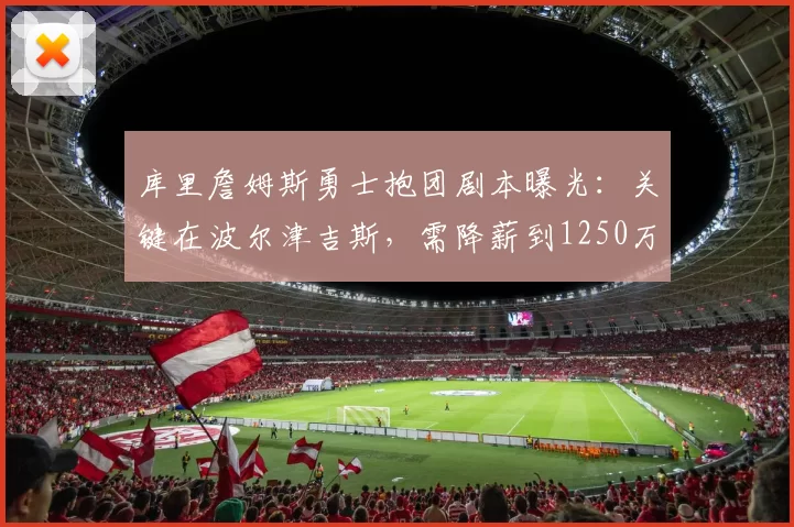 库里詹姆斯勇士抱团剧本曝光：关键在波尔津吉斯，需降薪到1250万