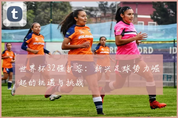 世界杯32强扩容：新兴足球势力崛起的机遇与挑战