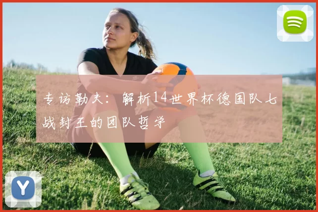 专访勒夫：解析14世界杯德国队七战封王的团队哲学