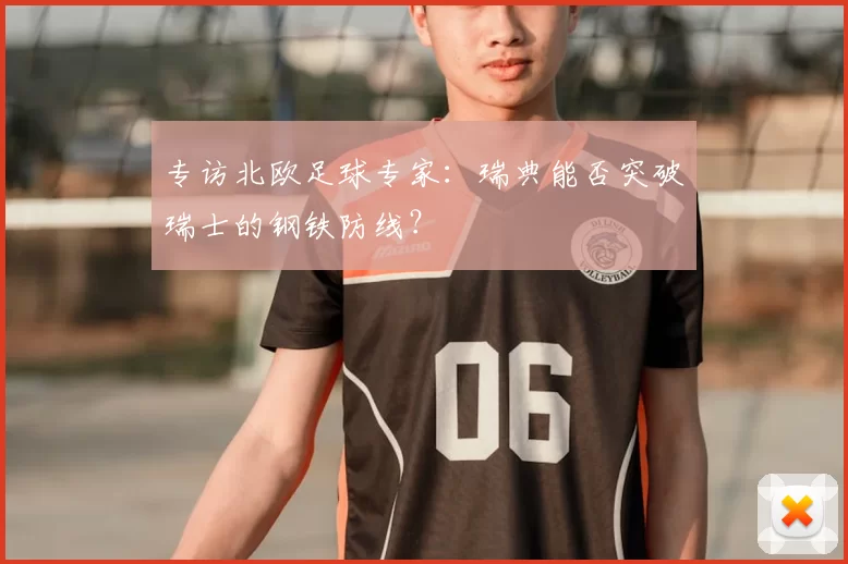 专访北欧足球专家：瑞典能否突破瑞士的钢铁防线？