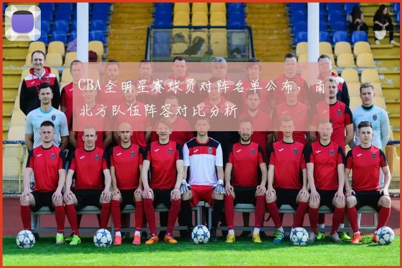 CBA全明星赛球员对阵名单公布，南北方队伍阵容对比分析